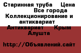 Старинная труба  › Цена ­ 20 000 - Все города Коллекционирование и антиквариат » Антиквариат   . Крым,Алушта